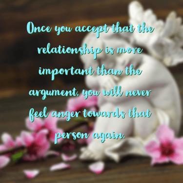 "Once you accept that the relationship is more important than the argument, you will never feel ange
