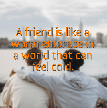 "A friend is like a warm embrace in a world that can feel cold."