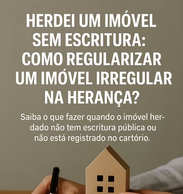 HERDEI UM IMÓVEL SEM ESCRITURA COMO REGULARIZAR UM IMÓVEL IRREGULAR NA HERANÇA