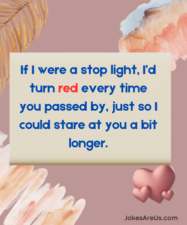 If I were a stop light, I’d turn red every time you passed by, so I could stare at you a bit longer