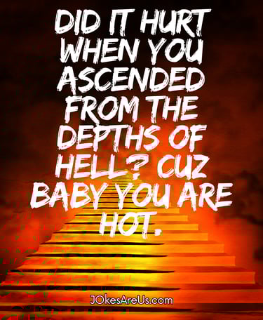 Did it hurt when you ascended from the depths of hell Cuz baby you are hot.
