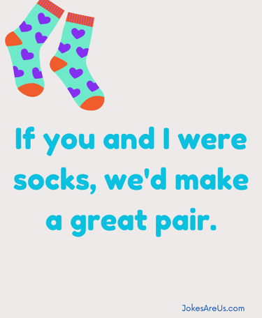 If you & I were socks, we'd make a great pair.