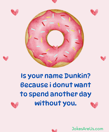 Is your name Dunkin? Because I donut want to spend another day without you.