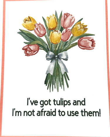 Handmade funny/pun card showing tulips and saying I've got tulips and I'm not afraid to use them!