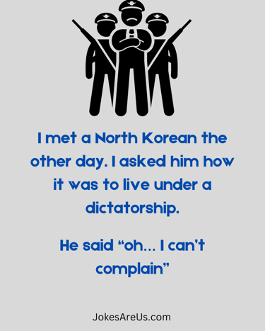 I met a North Korean. Asked him how it was to live under a dictatorship. He said “oh I cant complain