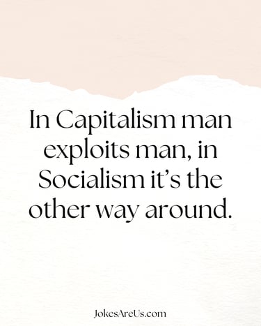 In capitalism man exploits man, in socialism it’s the other way around.