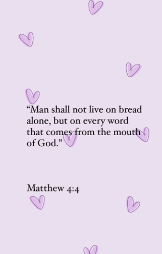 a quote from Matthew 4:4- man shall not live on bread alone, but on every word that comes from the m