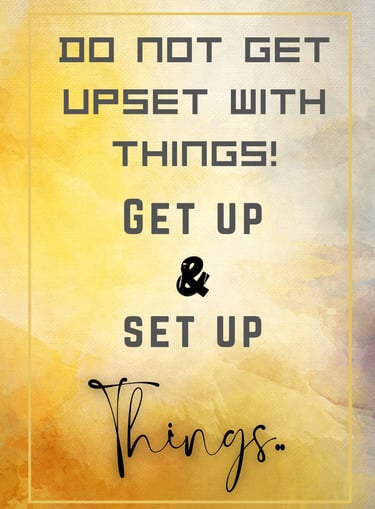 "Do not get upset with things! Get UP & Set UP Things"
