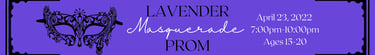 Lavender Prom: Masquerade. April 23, 2022. 7 pm - 10 pm. Ages 15-20