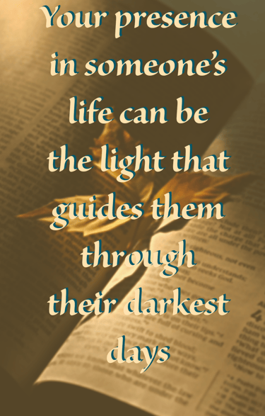"Your presence in someone's life can be the light that guides them through their darkest days."
