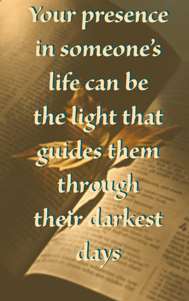 "Your presence in someone's life can be the light that guides them through their darkest days."