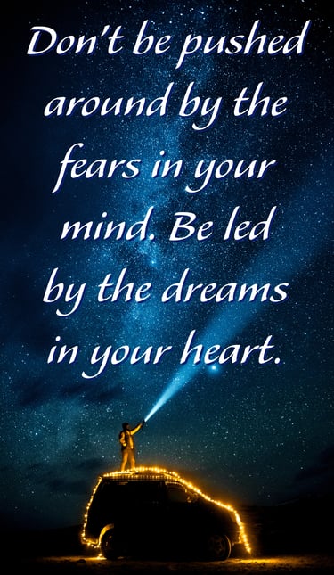 "Don't be pushed around by the fears in your mind. Be led by the dreams in your heart.