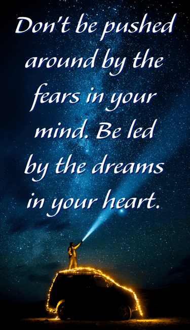 "Don't be pushed around by the fears in your mind. Be led by the dreams in your heart.