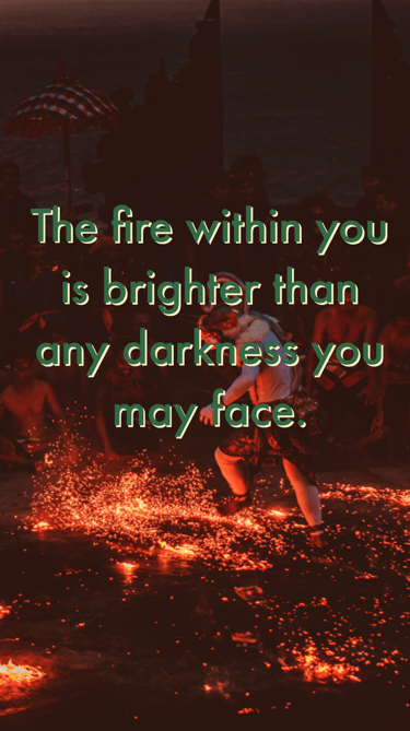 "The fire within you is brighter than any darkness you may face."  -Feel good stories