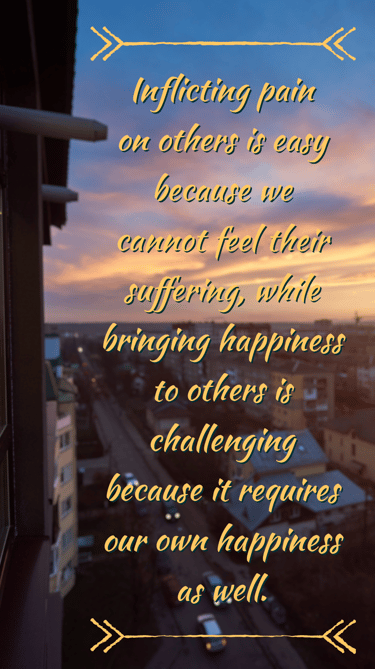 "Inflicting pain on others is easy because we can't feel their suffering, while bringing happiness t