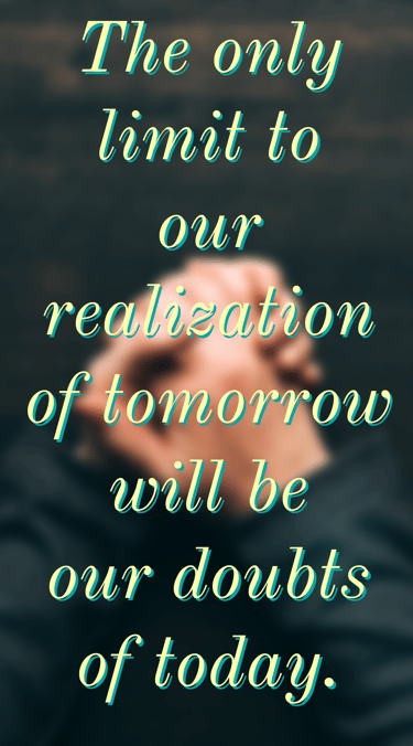 The only limit to our realization of tomorrow will be our doubts of today - Franklin D Roosevelt