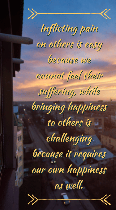 "Inflicting pain on others is easy because we can't feel their suffering, while bringing happiness t