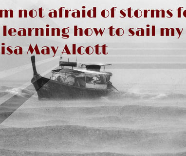 I am not afraid of the storms for I am learning how to sail my ship. Louisa May Alcott