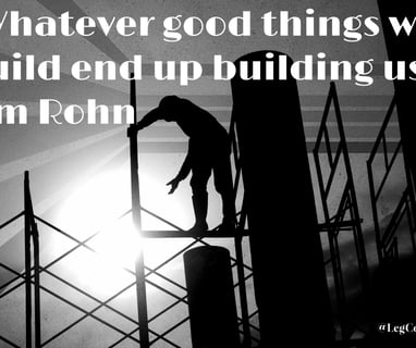 Whatever good things we build end up building us. Jim Rohn