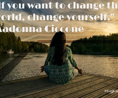 If you want to change the world, change yourself. Madonna Ciccone