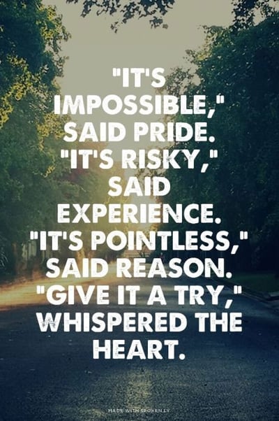 It's impossible said pride, it's risky said experience, it's pointless said reason, give it a try 