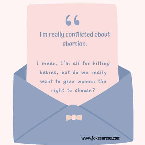 I'm conflicted about abortion. I'm all for killing babies, but we want to give women right to chose?