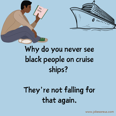 Why do you never see black people on cruise ships? They're not falling for that again. Dark Jokes