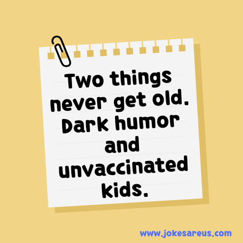 Two things never get old. Dark humor and unvaccinated kids. - dark Jokes