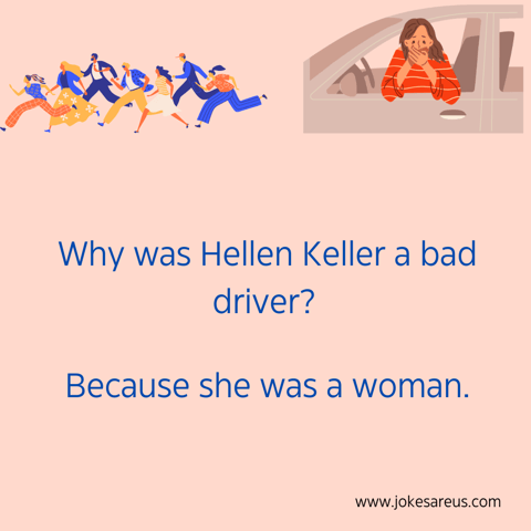 Why was Hellen Keller a bad driver Because she was a woman.. Dark Joke