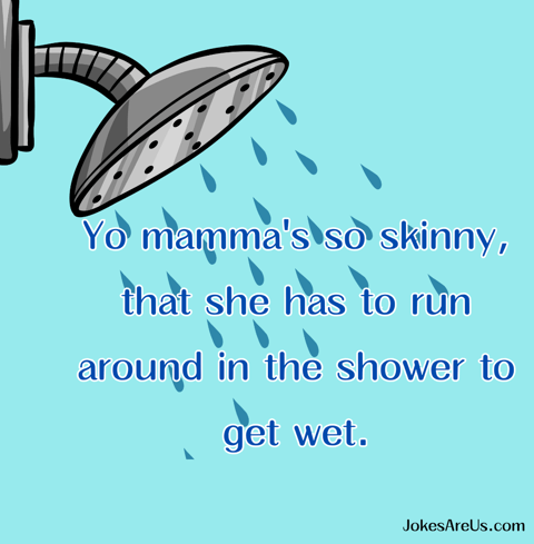 Yo mamma's so skinny, that she has to run around in the shower to get wet. Yo Mama Joke