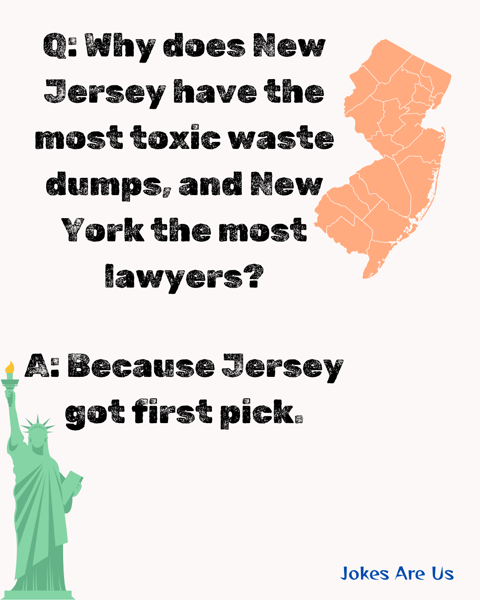 Why New Jersey have the toxic waste dumps, and New York the most lawyers? cause Jersey got 1st pick