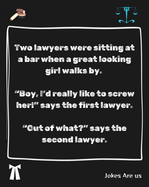 2 lawyers when a great looking girl walks by. “Boy, I’d really like to screw her". "Out of What?"
