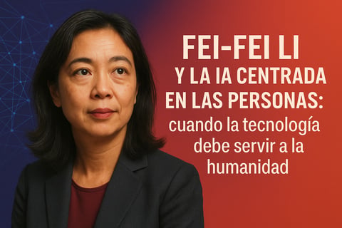 Fei-Fei Li y la IA centrada en las personas: cuando la tecnología debe servir a la humanidad