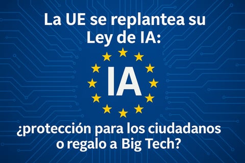 La UE se replantea su Ley de IA: ¿protección para los ciudadanos o regalo a Big Tech?