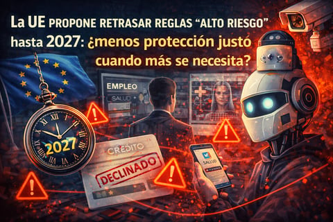 La UE propone retrasar reglas “alto riesgo” hasta 2027: ¿menos protección justo cuando más se necesita?
