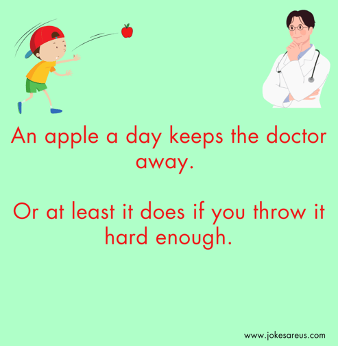 An apple a day keeps the doctor away. Or at least it does if you throw it hard enough. - Dark Jokes