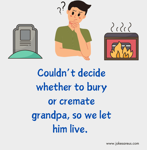 Couldn't decide whether to bury or cremate grandpa, so we let him live. - dark Joke