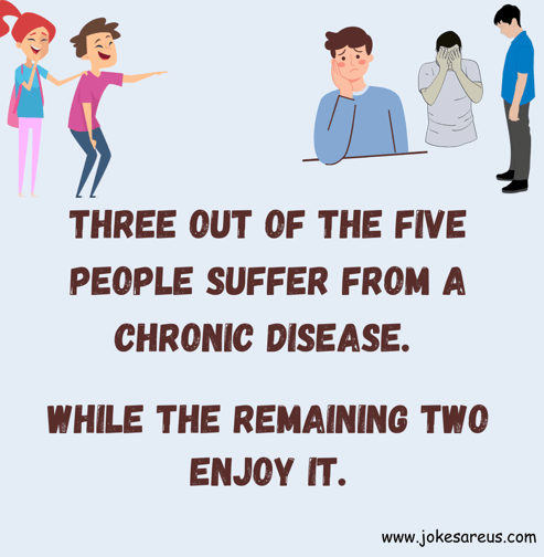 3 out of the 5 people suffer from a chronic disease. While the remaining 2 enjoy it. - Dark Jokes