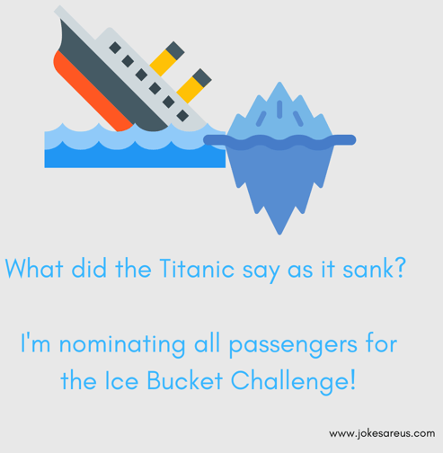 What did the Titanic say as it sank? I'm nominating all for the Ice Bucket Challenge. Dark Joke