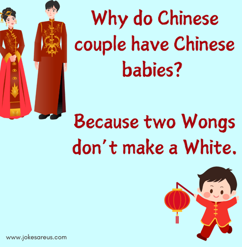 Why do Chinese couple have Chinese babies Because two wongs don’t make a white. - dark Jokes