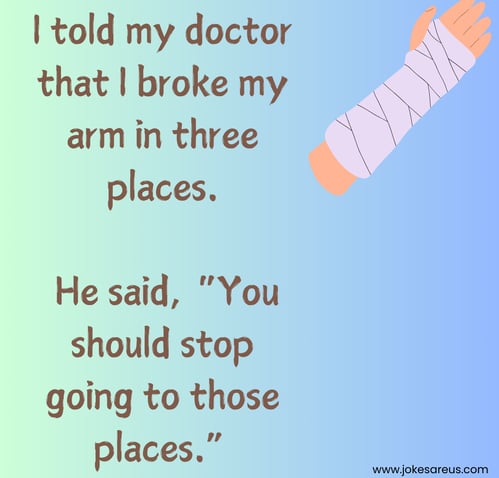 I told my doctor that I broke my arm in three places. He said, “You should stop going to those place