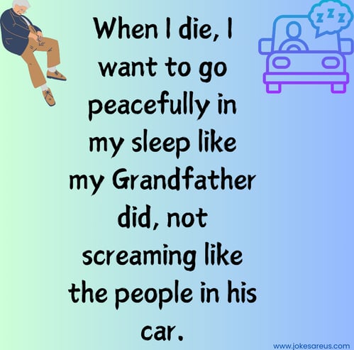 When I die, I want to go peacefully in my sleep like my Grandpa, not screaming like ppl in his car.