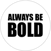 ALWAYS BE BOLD