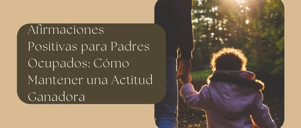 Afirmaciones Positivas para Padres Ocupados: Cómo Mantener una Actitud Ganadora