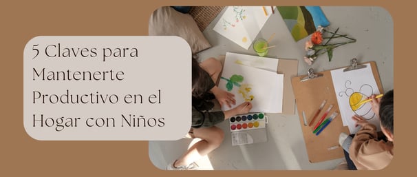 5 Claves para Mantenerte Productivo en el Hogar con Niños