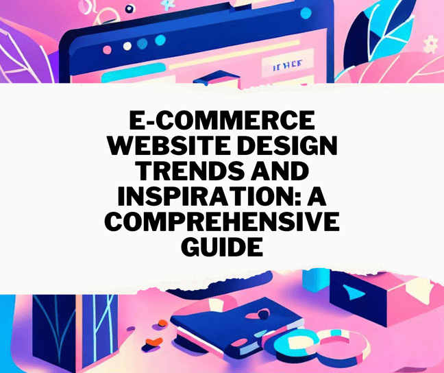 E-Commerce Website Design Trends and Inspiration: A Comprehensive Guide