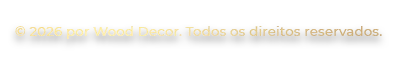 © 2026 por Wood Decor. Todos os direitos reservados.