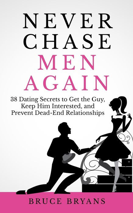Never Chase Men Again: 38 Dating Secrets To Get The Guy, Keep Him Interested, And Prevent Dead-End R