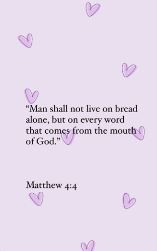 a quote from Matthew 4:4- man shall not live on bread alone, but on every word that comes from the m