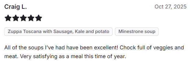 Customer craig says "all of the soups i've had have been excellent! chock full of veggies and meat.